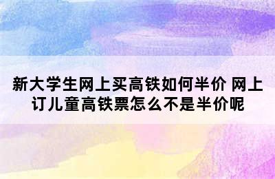 新大学生网上买高铁如何半价 网上订儿童高铁票怎么不是半价呢